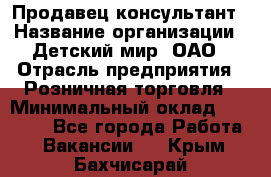 Продавец-консультант › Название организации ­ Детский мир, ОАО › Отрасль предприятия ­ Розничная торговля › Минимальный оклад ­ 25 000 - Все города Работа » Вакансии   . Крым,Бахчисарай